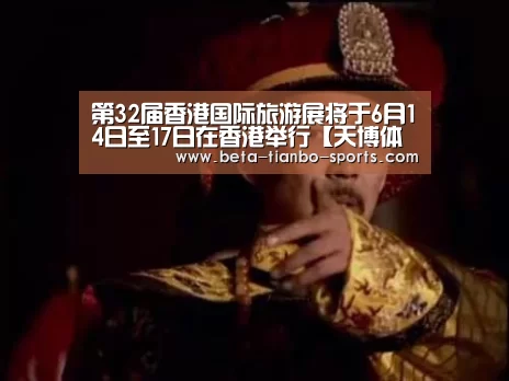 第32届香港国际旅游展将于6月14日至17日在香港举行【天博体育app最新版本】(图1) 天博体育官网